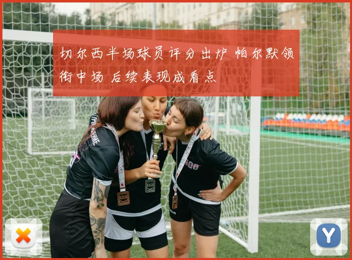 切尔西半场球员评分出炉 帕尔默领衔中场 后续表现成看点