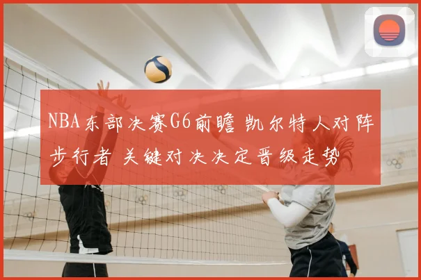 NBA东部决赛G6前瞻 凯尔特人对阵步行者 关键对决决定晋级走势