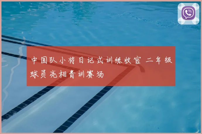 中国队小将日记式训练收官 二年级球员亮相青训赛场
