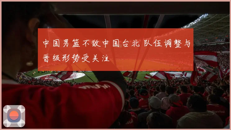 中国男篮不敌中国台北 队伍调整与晋级形势受关注