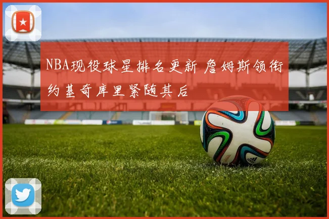 NBA现役球星排名更新 詹姆斯领衔约基奇库里紧随其后