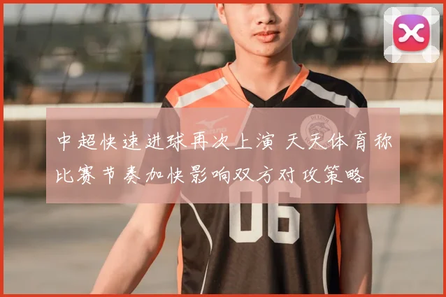 中超快速进球再次上演 天天体育称比赛节奏加快影响双方对攻策略