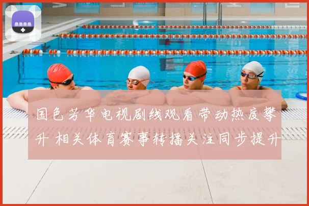 国色芳华电视剧线观看带动热度攀升 相关体育赛事转播关注同步提升