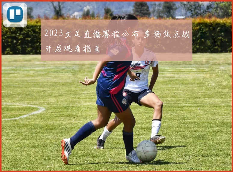 2023女足直播赛程公布 多场焦点战开启观看指南