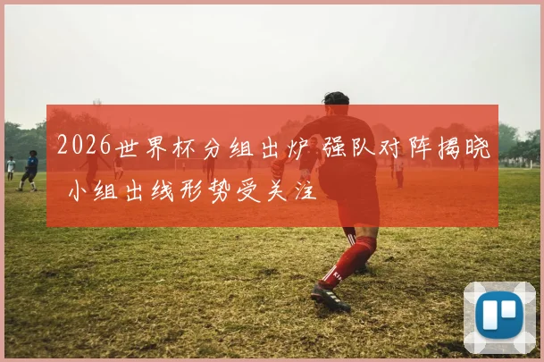 2026世界杯分组出炉 强队对阵揭晓 小组出线形势受关注