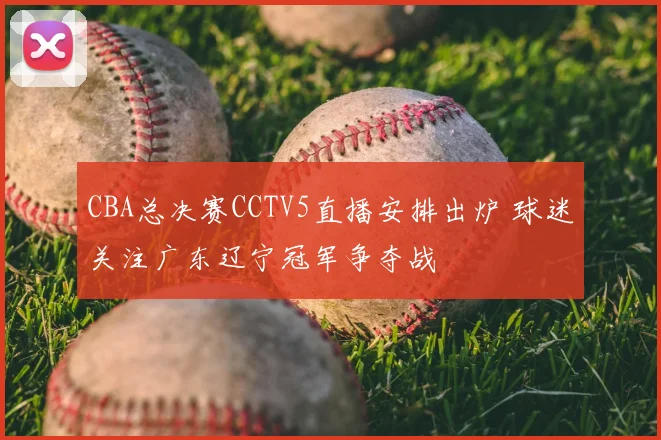 CBA总决赛CCTV5直播安排出炉 球迷关注广东辽宁冠军争夺战