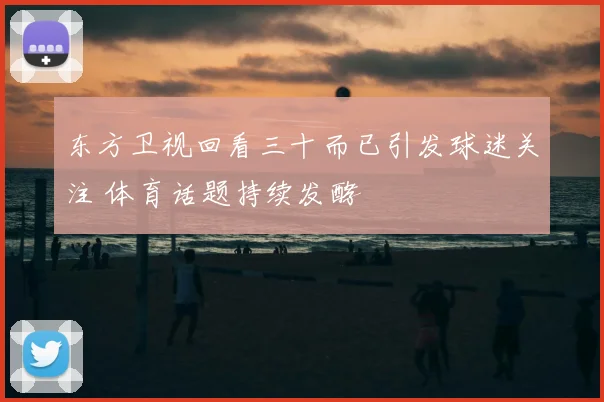 东方卫视回看三十而已引发球迷关注 体育话题持续发酵