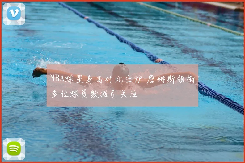 NBA球星身高对比出炉 詹姆斯领衔多位球员数据引关注