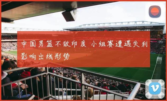 中国男篮不敌印度 小组赛遭遇失利影响出线形势