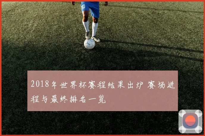 2018年世界杯赛程结果出炉 赛场进程与最终排名一览