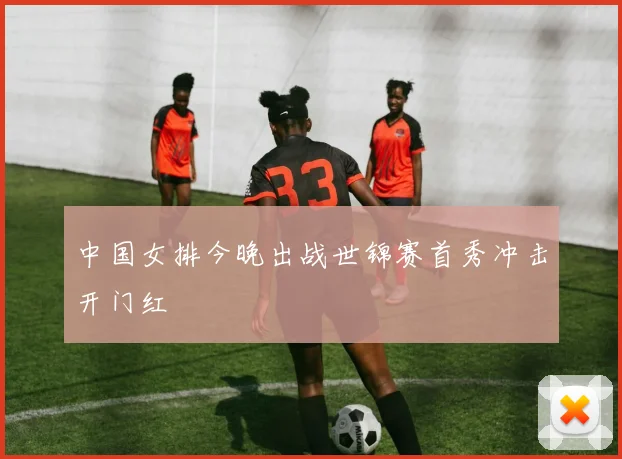 中国女排今晚出战世锦赛首秀冲击开门红
