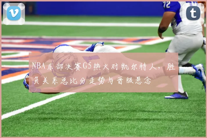 NBA东部决赛G5热火对凯尔特人，胜负关系总比分走势与晋级悬念