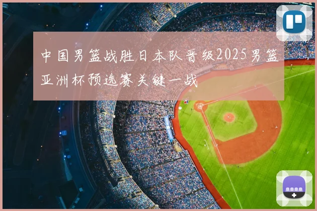 中国男篮战胜日本队晋级2025男篮亚洲杯预选赛关键一战