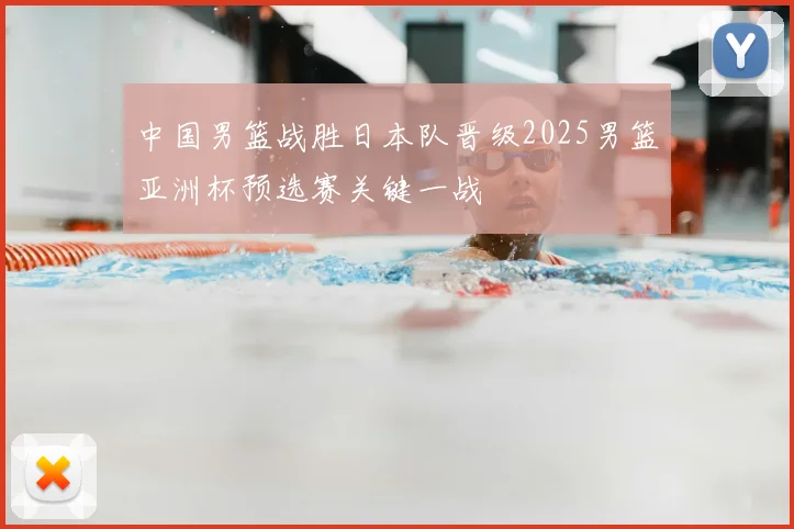 中国男篮战胜日本队晋级2025男篮亚洲杯预选赛关键一战