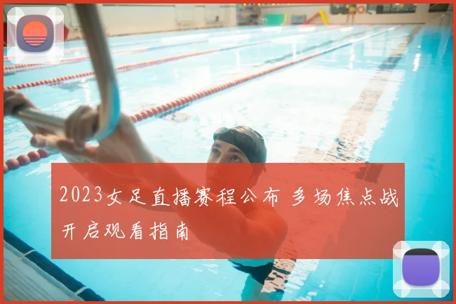 2023女足直播赛程公布 多场焦点战开启观看指南