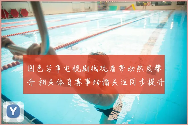 国色芳华电视剧线观看带动热度攀升 相关体育赛事转播关注同步提升