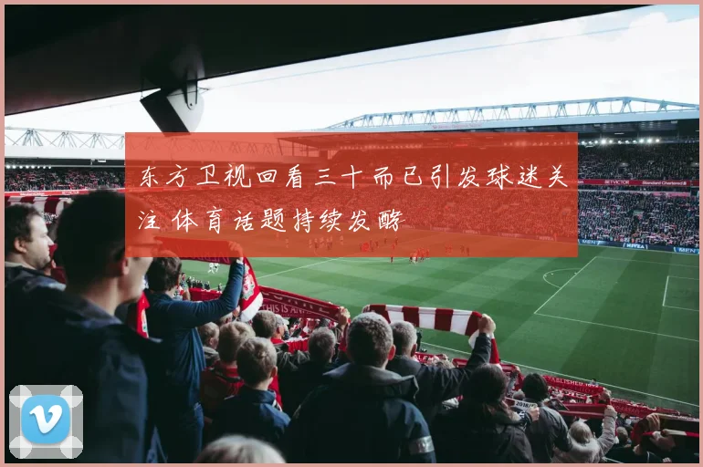 东方卫视回看三十而已引发球迷关注 体育话题持续发酵