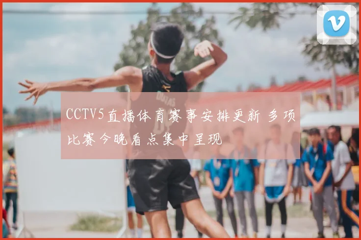 CCTV5直播体育赛事安排更新 多项比赛今晚看点集中呈现