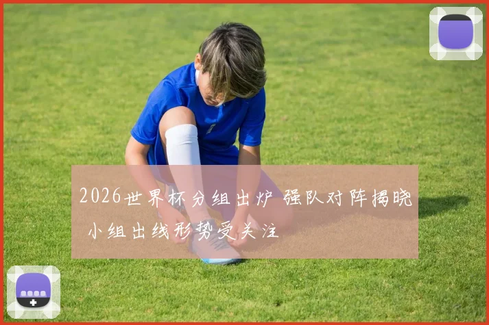 2026世界杯分组出炉 强队对阵揭晓 小组出线形势受关注