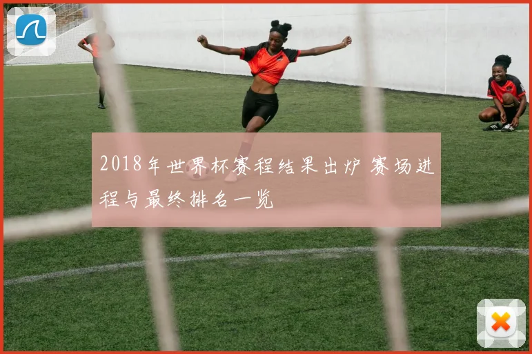 2018年世界杯赛程结果出炉 赛场进程与最终排名一览