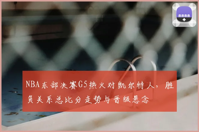 NBA东部决赛G5热火对凯尔特人，胜负关系总比分走势与晋级悬念