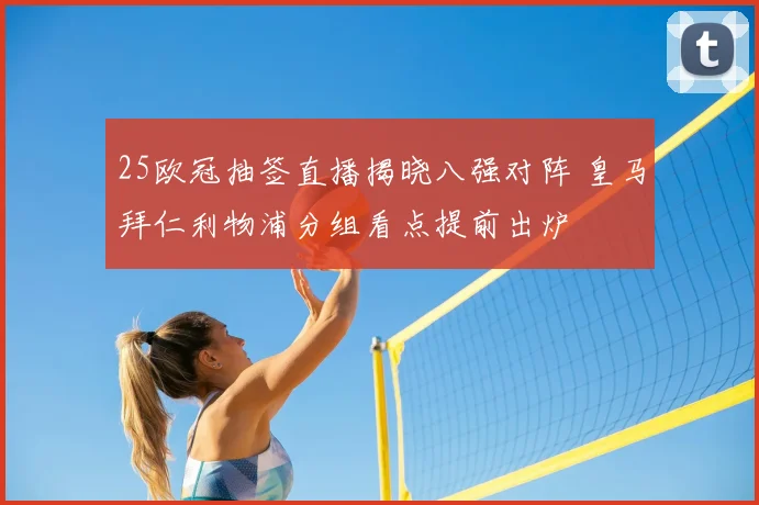 25欧冠抽签直播揭晓八强对阵 皇马拜仁利物浦分组看点提前出炉