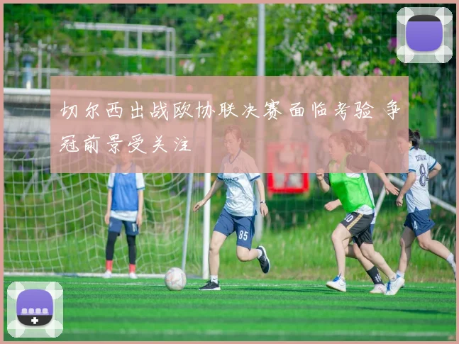 切尔西出战欧协联决赛面临考验 争冠前景受关注