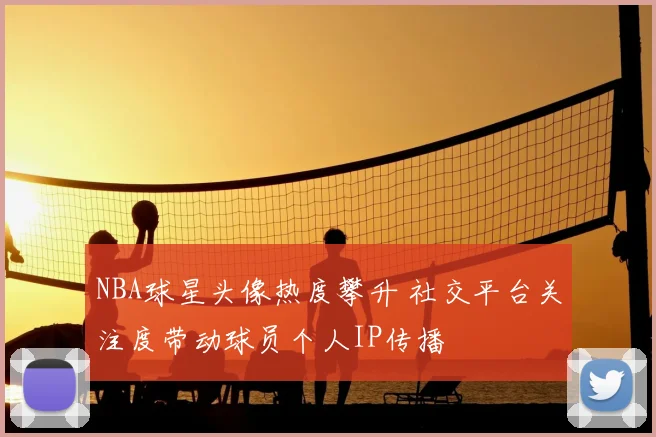 NBA球星头像热度攀升 社交平台关注度带动球员个人IP传播
