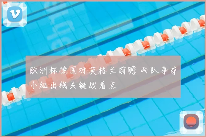 欧洲杯德国对英格兰前瞻 两队争夺小组出线关键战看点