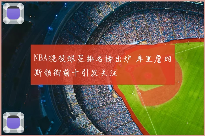 NBA现役球星排名榜出炉 库里詹姆斯领衔前十引发关注
