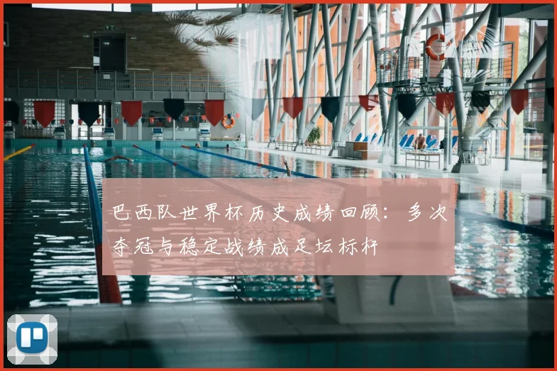 巴西队世界杯历史成绩回顾:多次夺冠与稳定战绩成足坛标杆