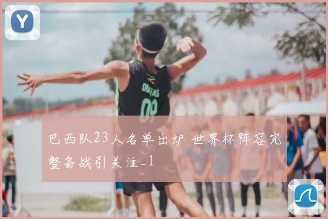 巴西队23人名单出炉 世界杯阵容完整备战引关注_1