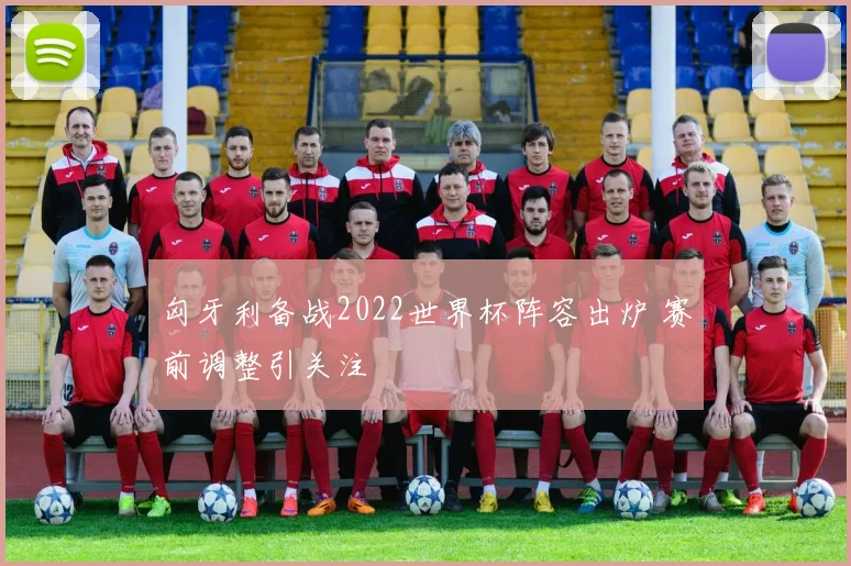 匈牙利备战2022世界杯阵容出炉 赛前调整引关注