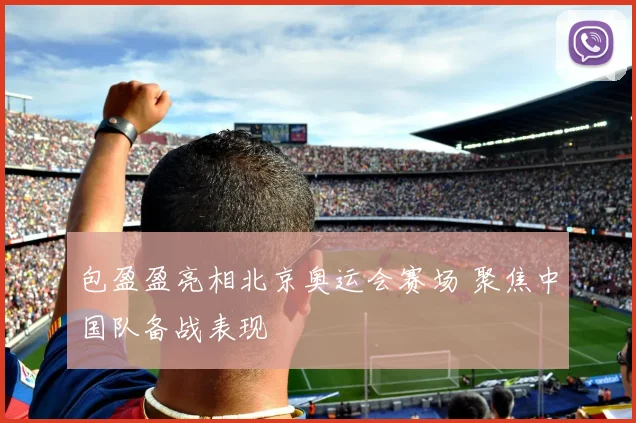 包盈盈亮相北京奥运会赛场 聚焦中国队备战表现