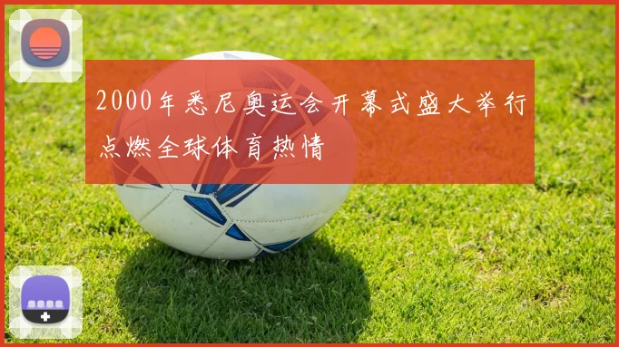 2000年悉尼奥运会开幕式盛大举行点燃全球体育热情