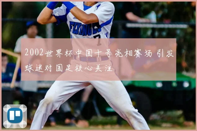 2002世界杯中国十号亮相赛场 引发球迷对国足核心关注