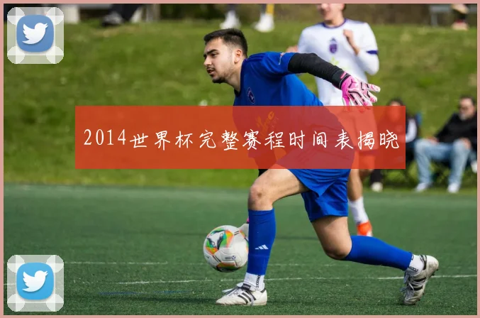 2014世界杯完整赛程时间表揭晓